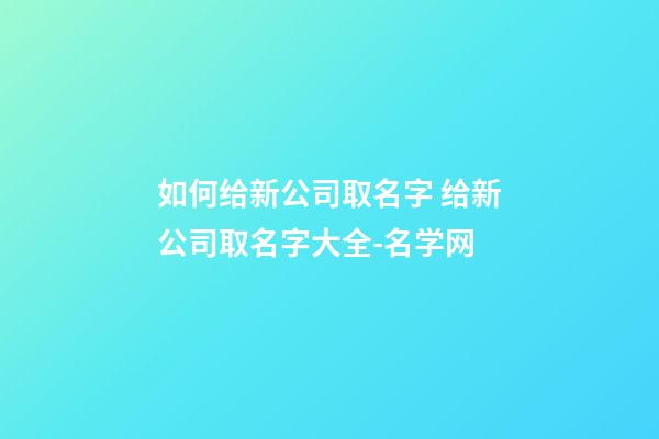 如何给新公司取名字 给新公司取名字大全-名学网-第1张-公司起名-玄机派